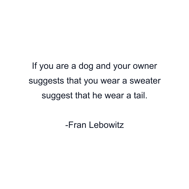 If you are a dog and your owner suggests that you wear a sweater suggest that he wear a tail.