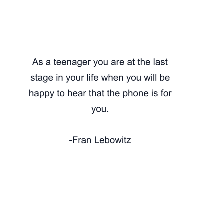 As a teenager you are at the last stage in your life when you will be happy to hear that the phone is for you.