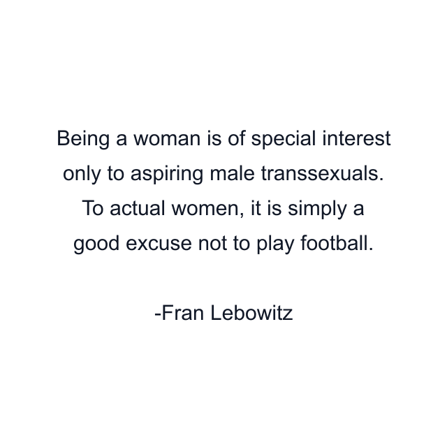 Being a woman is of special interest only to aspiring male transsexuals. To actual women, it is simply a good excuse not to play football.