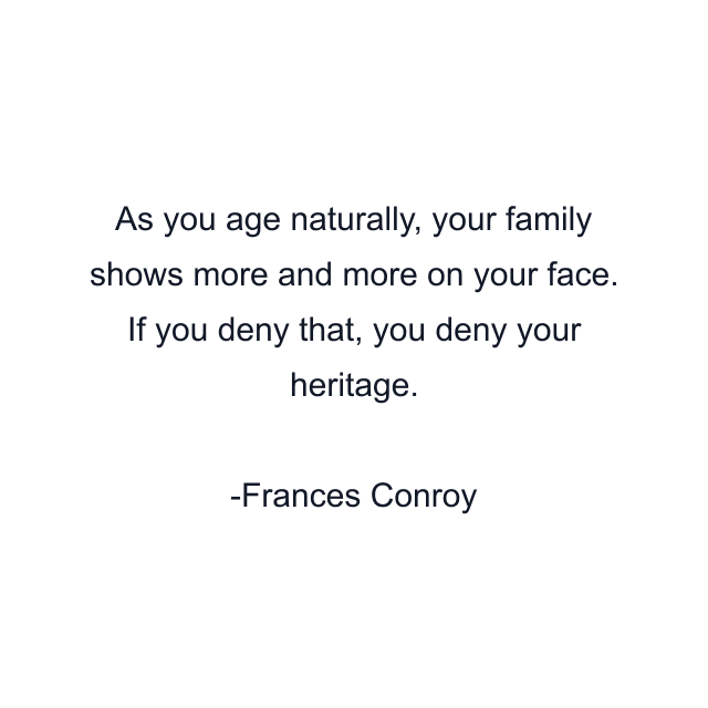 As you age naturally, your family shows more and more on your face. If you deny that, you deny your heritage.