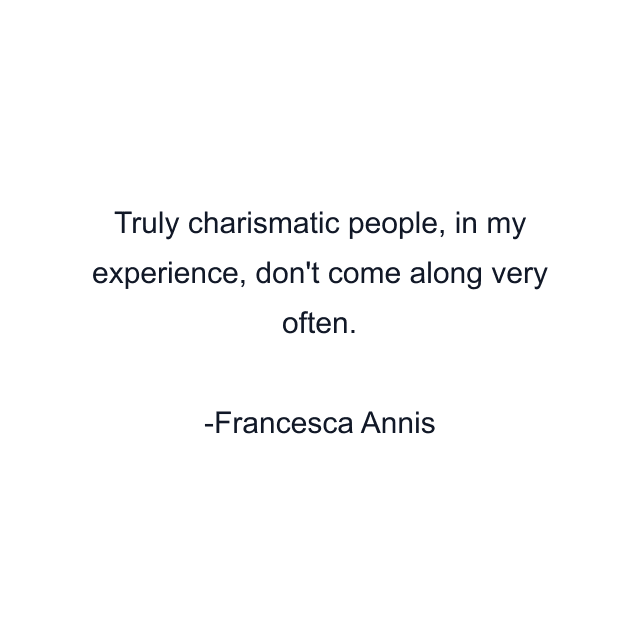 Truly charismatic people, in my experience, don't come along very often.