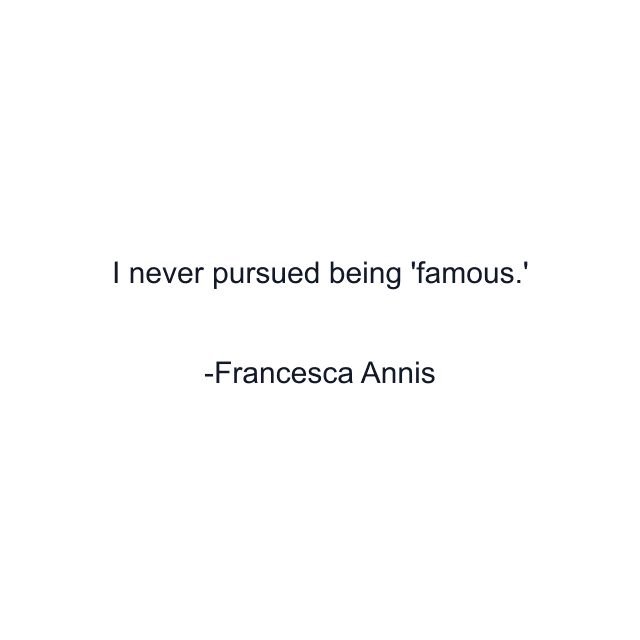 I never pursued being 'famous.'