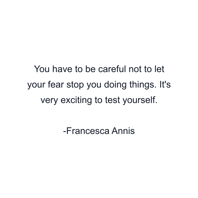 You have to be careful not to let your fear stop you doing things. It's very exciting to test yourself.