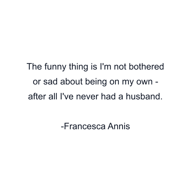 The funny thing is I'm not bothered or sad about being on my own - after all I've never had a husband.