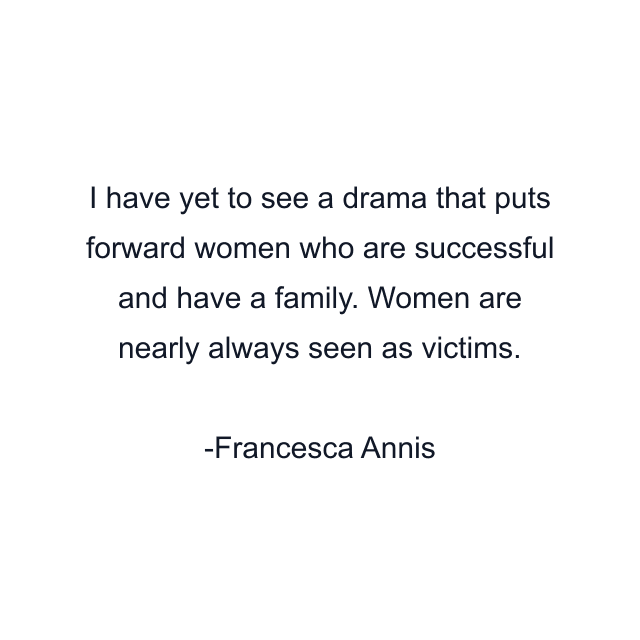 I have yet to see a drama that puts forward women who are successful and have a family. Women are nearly always seen as victims.