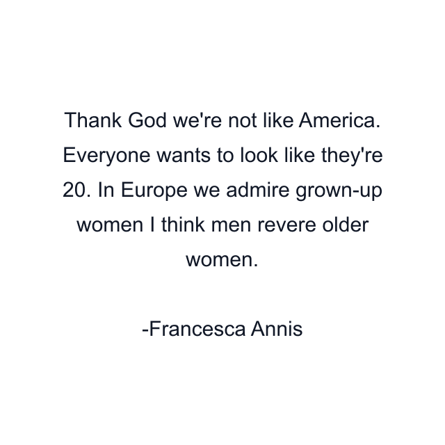 Thank God we're not like America. Everyone wants to look like they're 20. In Europe we admire grown-up women I think men revere older women.