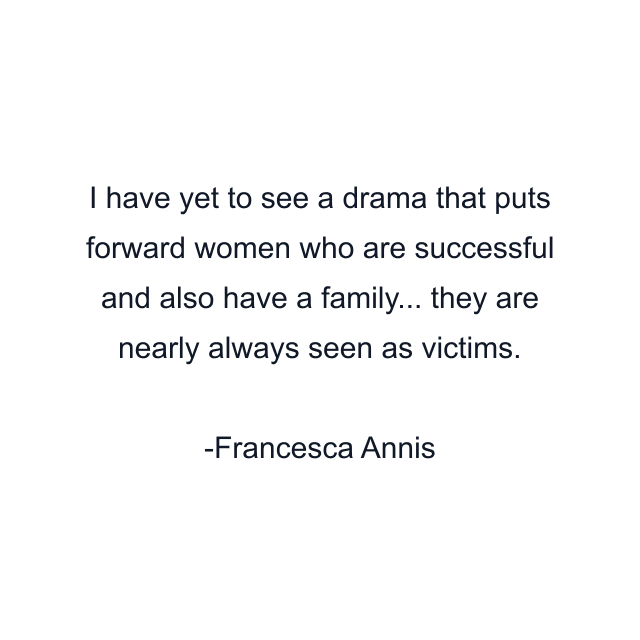 I have yet to see a drama that puts forward women who are successful and also have a family... they are nearly always seen as victims.