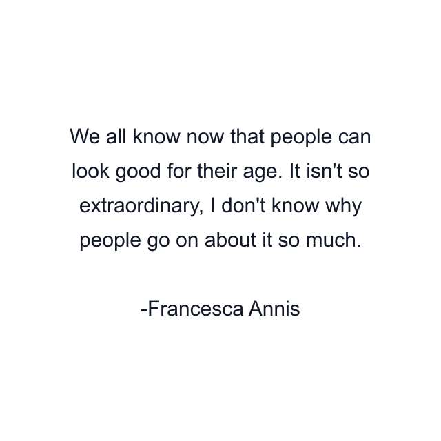 We all know now that people can look good for their age. It isn't so extraordinary, I don't know why people go on about it so much.