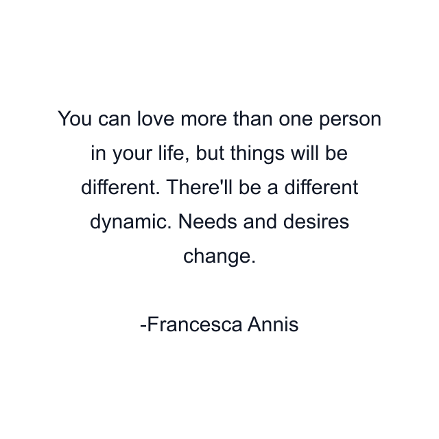 You can love more than one person in your life, but things will be different. There'll be a different dynamic. Needs and desires change.