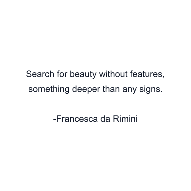 Search for beauty without features, something deeper than any signs.