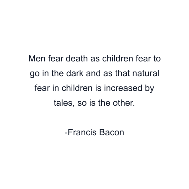 Men fear death as children fear to go in the dark and as that natural fear in children is increased by tales, so is the other.