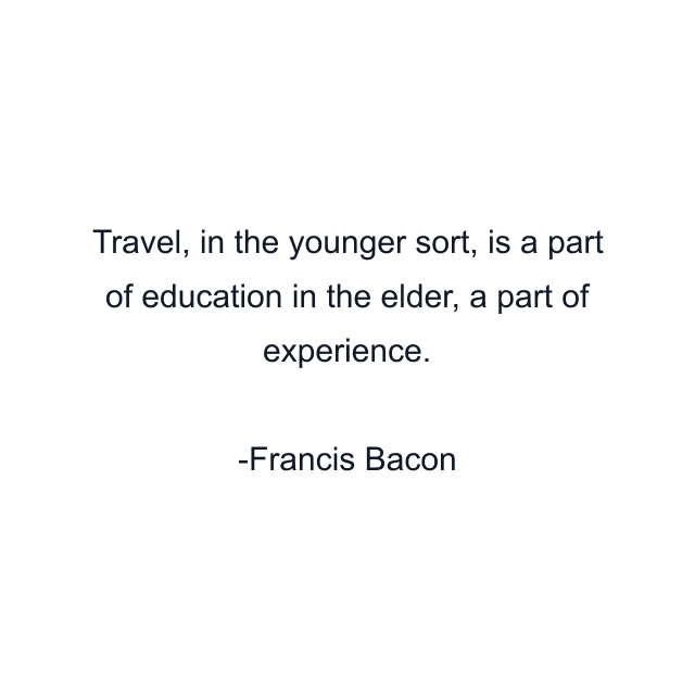 Travel, in the younger sort, is a part of education in the elder, a part of experience.