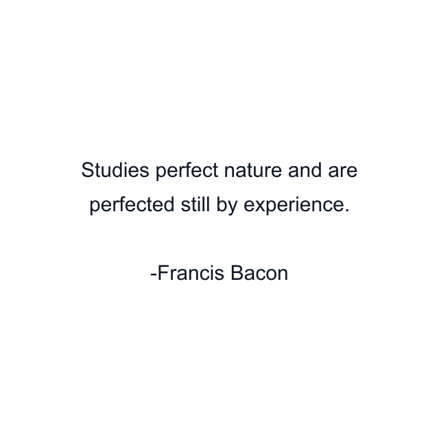 Studies perfect nature and are perfected still by experience.