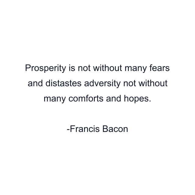 Prosperity is not without many fears and distastes adversity not without many comforts and hopes.