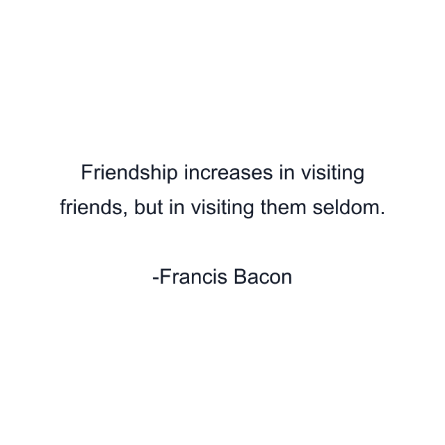 Friendship increases in visiting friends, but in visiting them seldom.