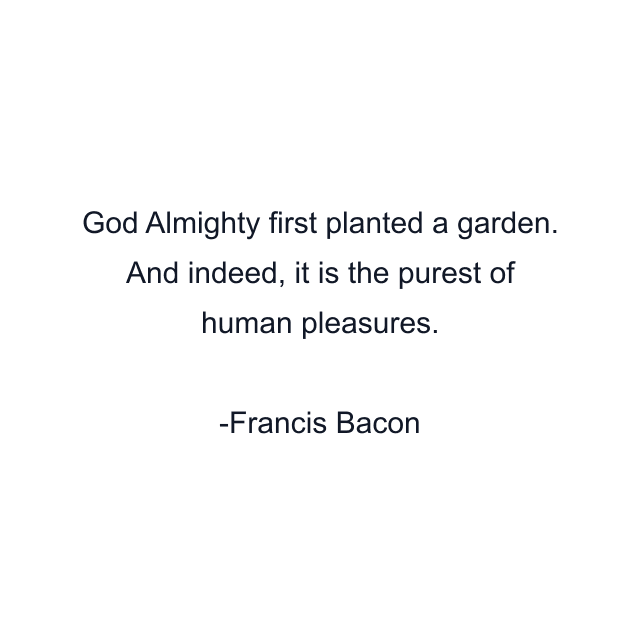 God Almighty first planted a garden. And indeed, it is the purest of human pleasures.