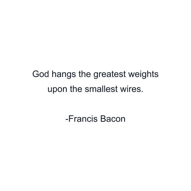 God hangs the greatest weights upon the smallest wires.