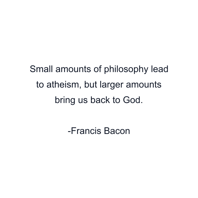 Small amounts of philosophy lead to atheism, but larger amounts bring us back to God.