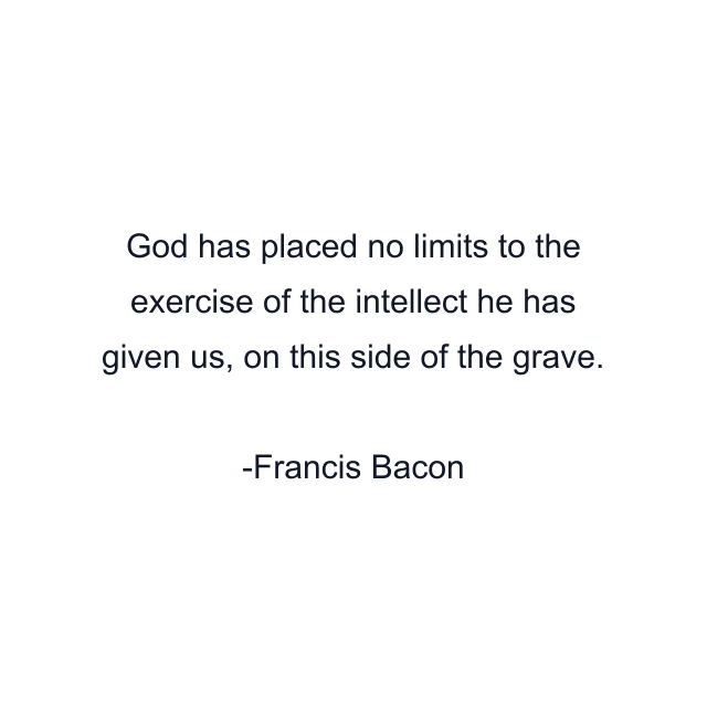 God has placed no limits to the exercise of the intellect he has given us, on this side of the grave.