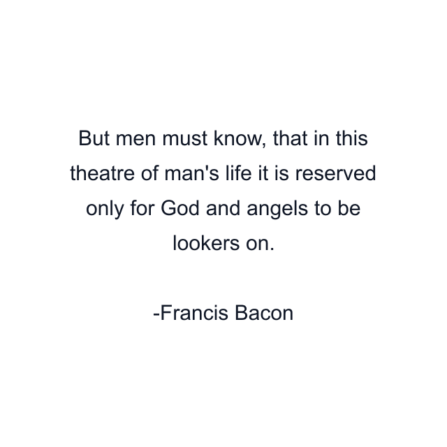 But men must know, that in this theatre of man's life it is reserved only for God and angels to be lookers on.