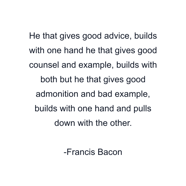 He that gives good advice, builds with one hand he that gives good counsel and example, builds with both but he that gives good admonition and bad example, builds with one hand and pulls down with the other.