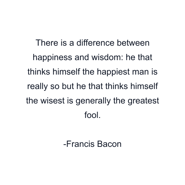 There is a difference between happiness and wisdom: he that thinks himself the happiest man is really so but he that thinks himself the wisest is generally the greatest fool.