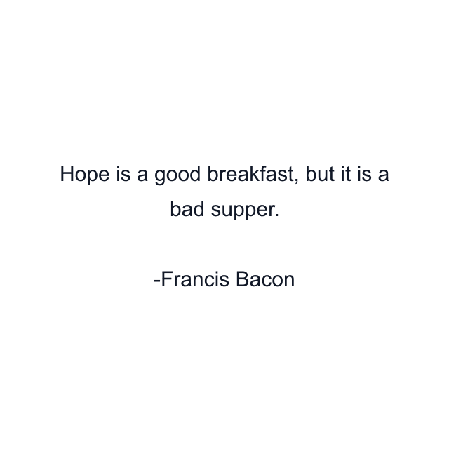 Hope is a good breakfast, but it is a bad supper.