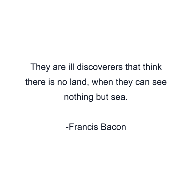 They are ill discoverers that think there is no land, when they can see nothing but sea.