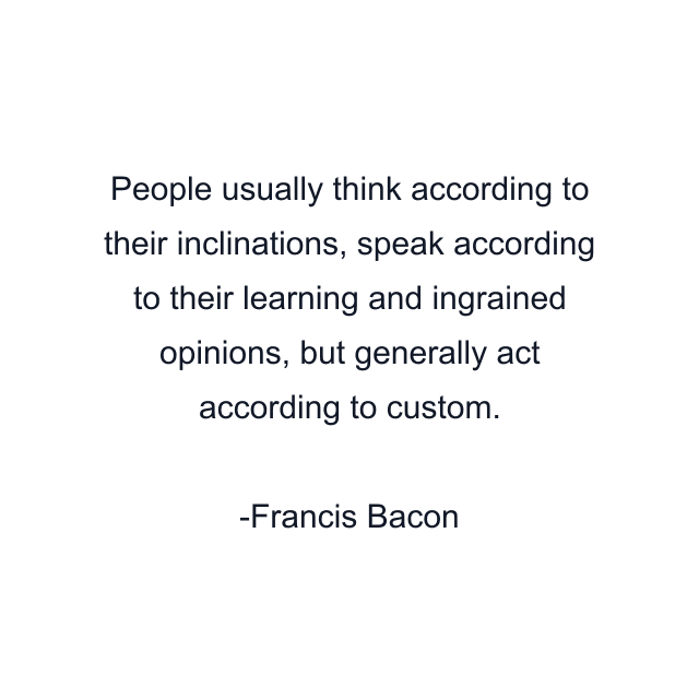 People usually think according to their inclinations, speak according to their learning and ingrained opinions, but generally act according to custom.