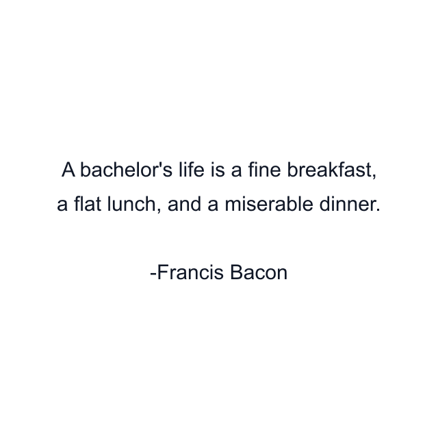 A bachelor's life is a fine breakfast, a flat lunch, and a miserable dinner.