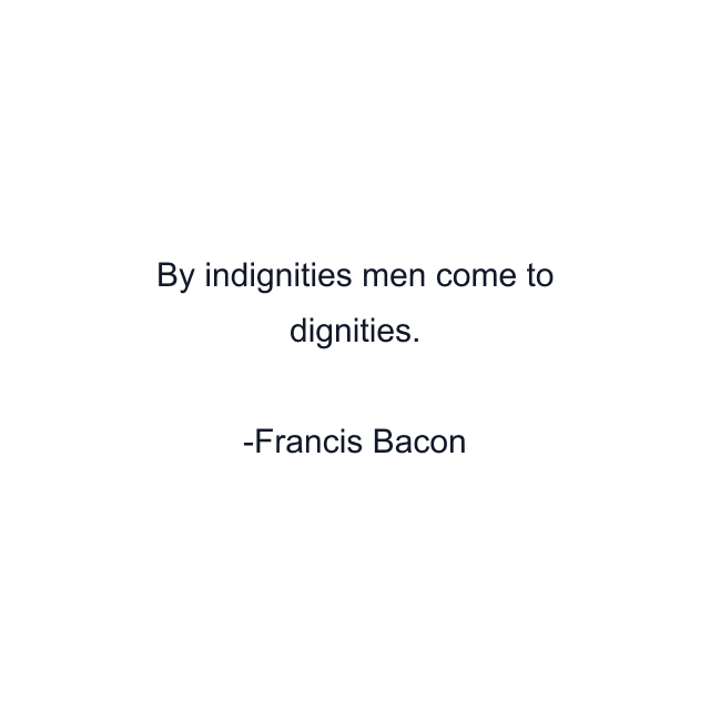 By indignities men come to dignities.