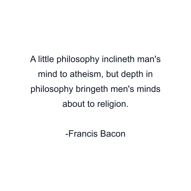 A little philosophy inclineth man's mind to atheism, but depth in philosophy bringeth men's minds about to religion.