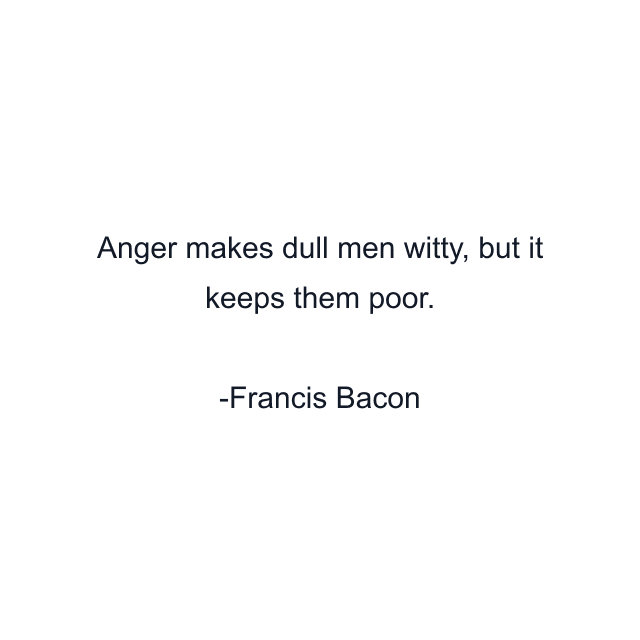 Anger makes dull men witty, but it keeps them poor.