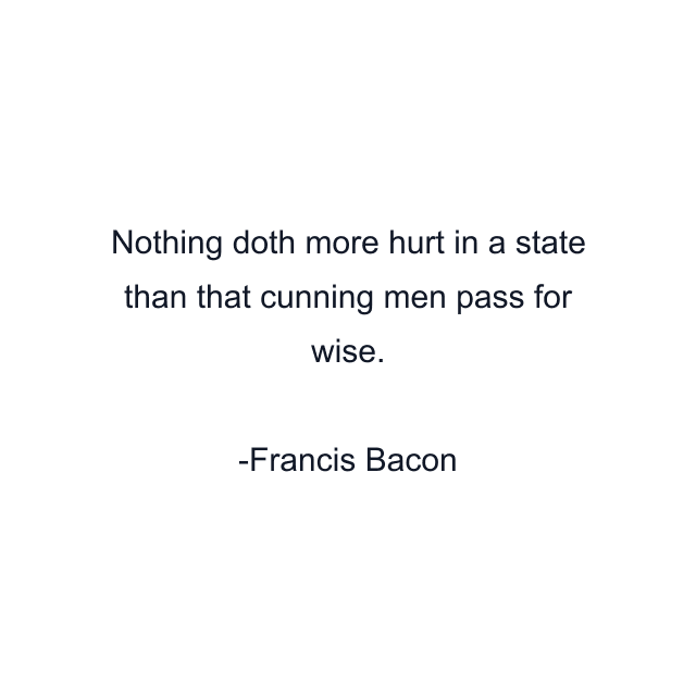 Nothing doth more hurt in a state than that cunning men pass for wise.