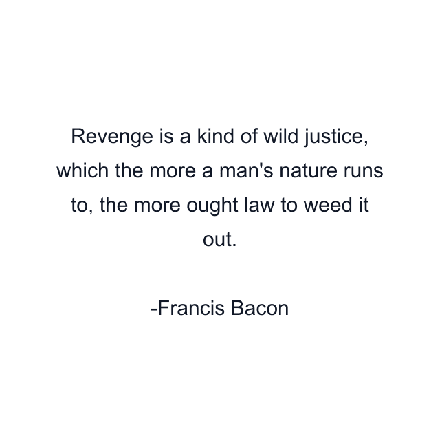 Revenge is a kind of wild justice, which the more a man's nature runs to, the more ought law to weed it out.