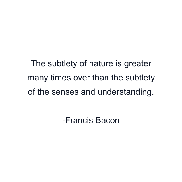 The subtlety of nature is greater many times over than the subtlety of the senses and understanding.