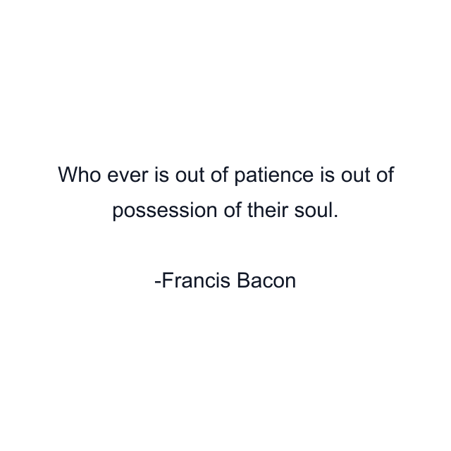 Who ever is out of patience is out of possession of their soul.