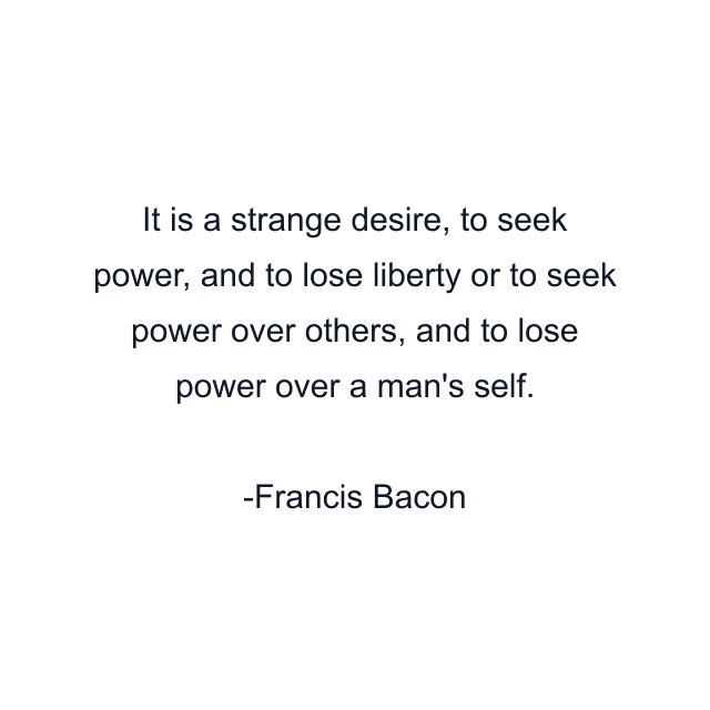 It is a strange desire, to seek power, and to lose liberty or to seek power over others, and to lose power over a man's self.