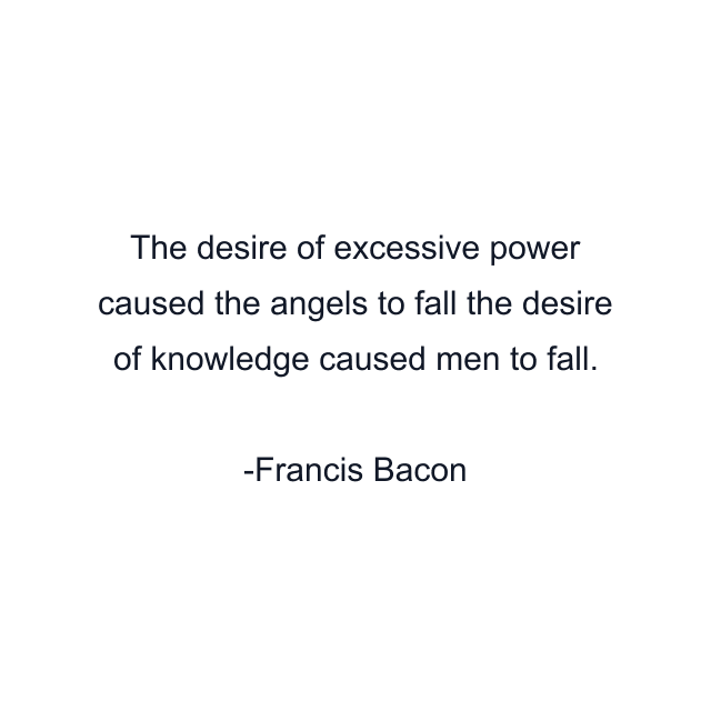 The desire of excessive power caused the angels to fall the desire of knowledge caused men to fall.