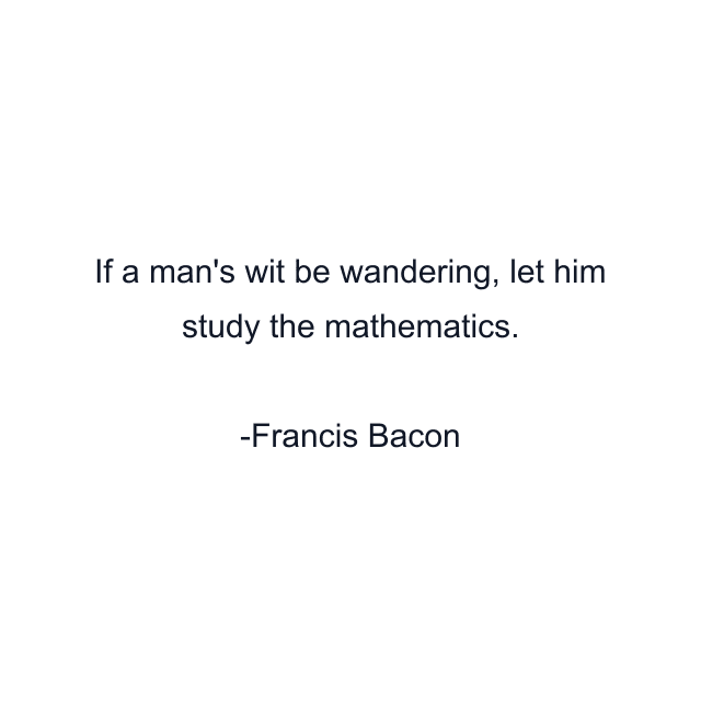 If a man's wit be wandering, let him study the mathematics.