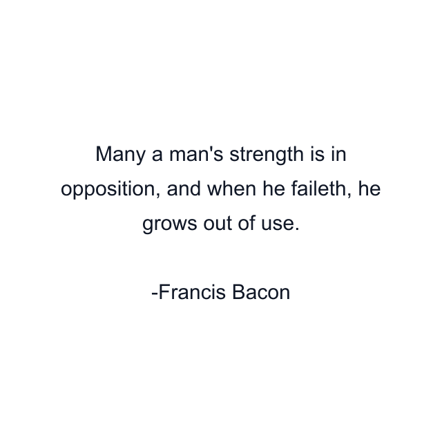 Many a man's strength is in opposition, and when he faileth, he grows out of use.