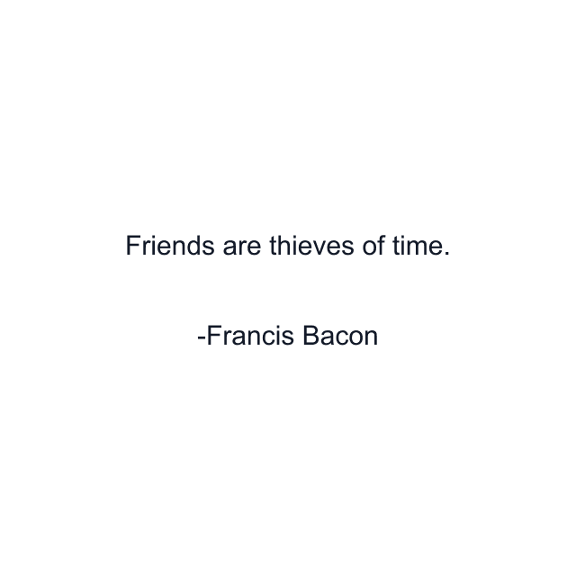 Friends are thieves of time.