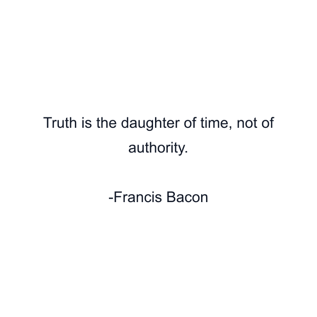 Truth is the daughter of time, not of authority.