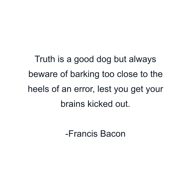 Truth is a good dog but always beware of barking too close to the heels of an error, lest you get your brains kicked out.