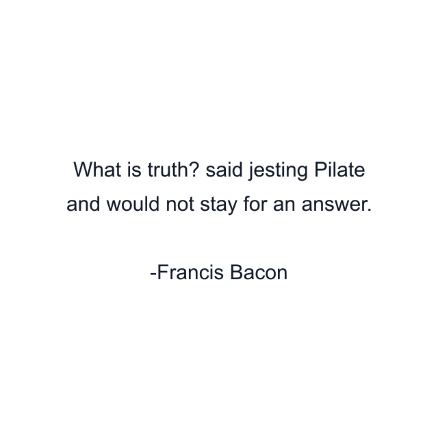 What is truth? said jesting Pilate and would not stay for an answer.