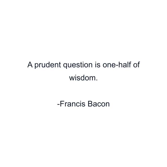 A prudent question is one-half of wisdom.