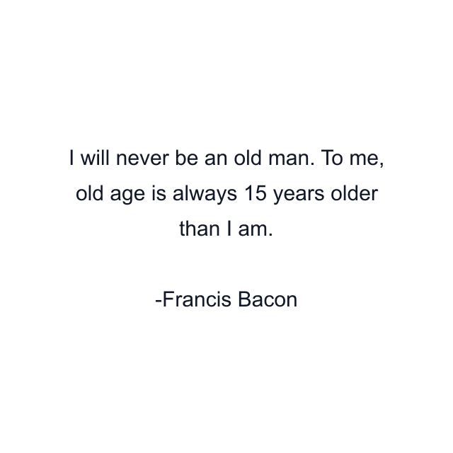 I will never be an old man. To me, old age is always 15 years older than I am.