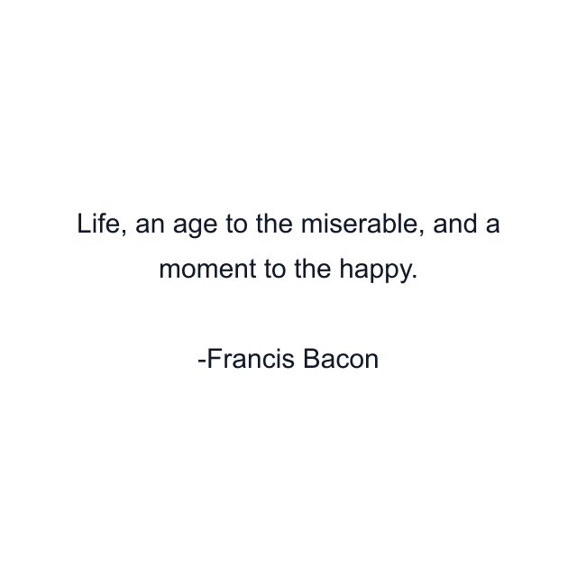 Life, an age to the miserable, and a moment to the happy.