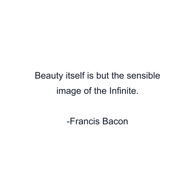 Beauty itself is but the sensible image of the Infinite.