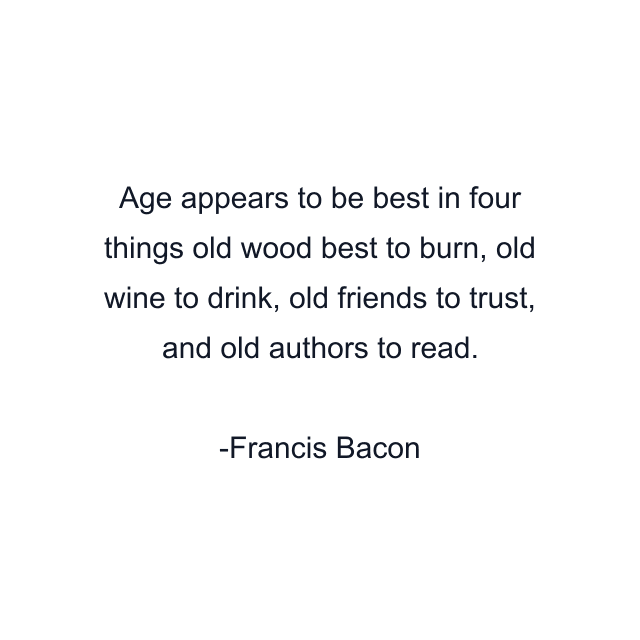 Age appears to be best in four things old wood best to burn, old wine to drink, old friends to trust, and old authors to read.